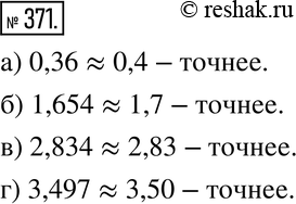 Изображение 371. Рассуждаем.Какое из приближённых равенств точнее:а) 0,36 = 0,4 или 0,36 = 0,3; б) 1,654 = 1,6 или 1,654 = 1,7; в) 2,834 = 2,83 или 2,834 = 2,84;г) 3,497 =...