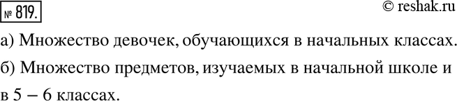 Изображение 819. Опишите множество, которое является пересечением:а) множества учащихся начальных классов некоторой школы и множества девочек, обучающихся в этой школе;б)...