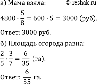 Изображение 444. а) У мамы было 4800 р. Она взяла 5/8 этой суммы, чтобы оплатить коммунальные услуги. Сколько денег взяла мама?б) Площадь приусадебного участка составляет 2/5 га....